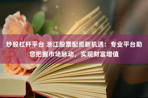 炒股杠杆平台 浙江股票配资新机遇：专业平台助您把握市场脉动，实现财富增值