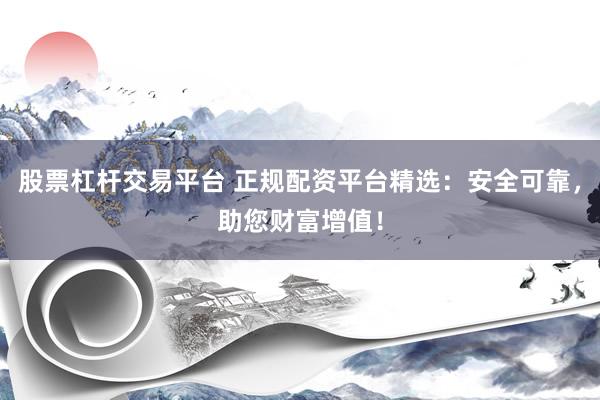 股票杠杆交易平台 正规配资平台精选：安全可靠，助您财富增值！