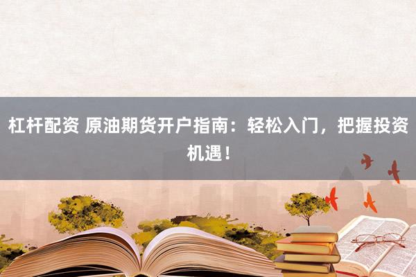 杠杆配资 原油期货开户指南：轻松入门，把握投资机遇！
