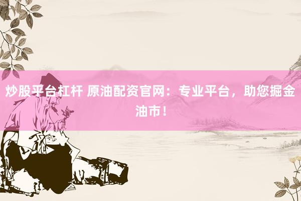 炒股平台杠杆 原油配资官网：专业平台，助您掘金油市！
