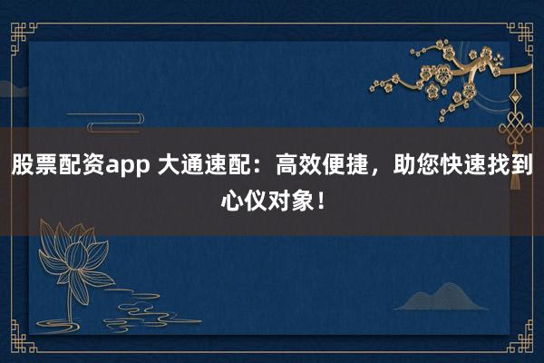 股票配资app 大通速配：高效便捷，助您快速找到心仪对象！