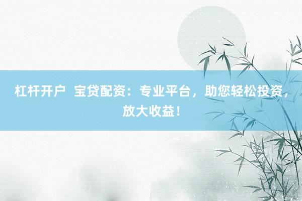 杠杆开户  宝贷配资：专业平台，助您轻松投资，放大收益！