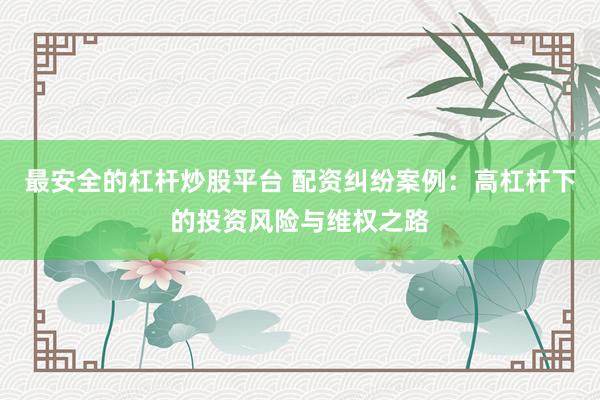 最安全的杠杆炒股平台 配资纠纷案例：高杠杆下的投资风险与维权之路