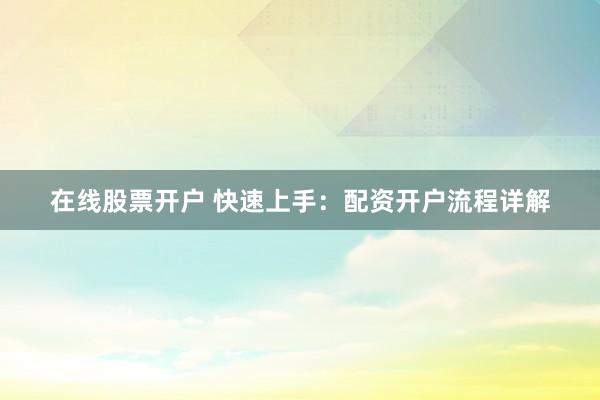 在线股票开户 快速上手：配资开户流程详解