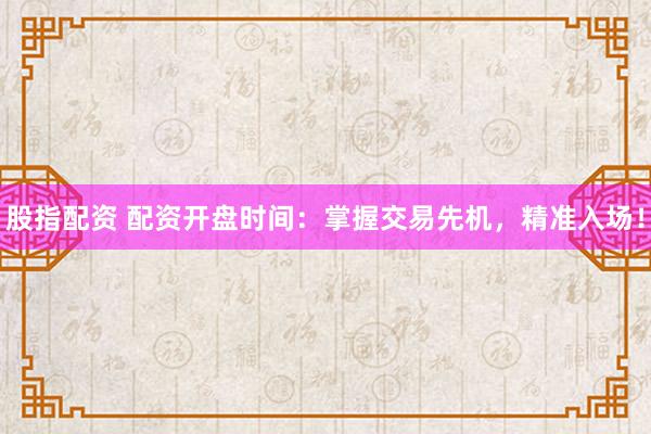 股指配资 配资开盘时间：掌握交易先机，精准入场！
