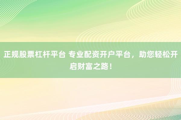 正规股票杠杆平台 专业配资开户平台，助您轻松开启财富之路！