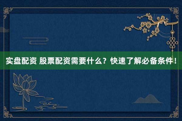 实盘配资 股票配资需要什么？快速了解必备条件！