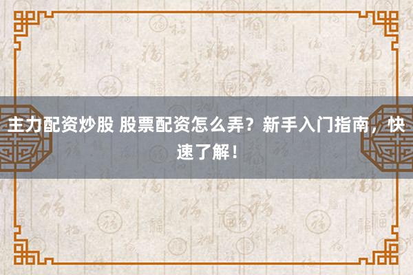 主力配资炒股 股票配资怎么弄？新手入门指南，快速了解！