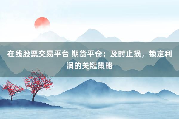 在线股票交易平台 期货平仓：及时止损，锁定利润的关键策略