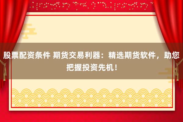 股票配资条件 期货交易利器：精选期货软件，助您把握投资先机！