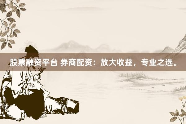 股票融资平台 券商配资：放大收益，专业之选。