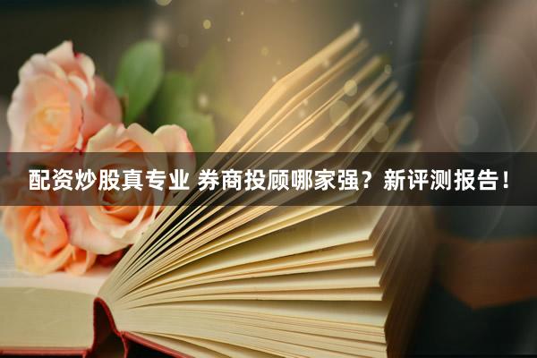 配资炒股真专业 券商投顾哪家强？新评测报告！