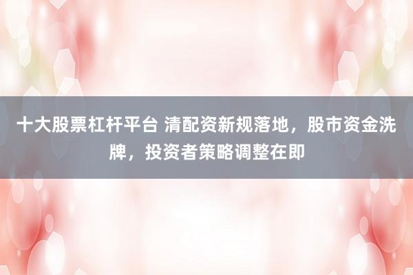十大股票杠杆平台 清配资新规落地，股市资金洗牌，投资者策略调整在即