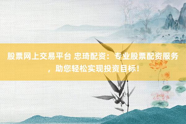 股票网上交易平台 忠琦配资：专业股票配资服务，助您轻松实现投资目标！