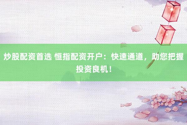 炒股配资首选 恒指配资开户：快速通道，助您把握投资良机！