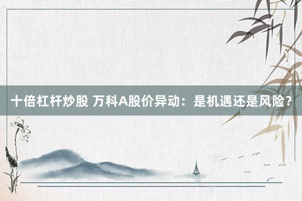 十倍杠杆炒股 万科A股价异动：是机遇还是风险？