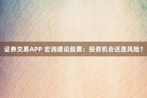 证券交易APP 宏润建设股票：投资机会还是风险？