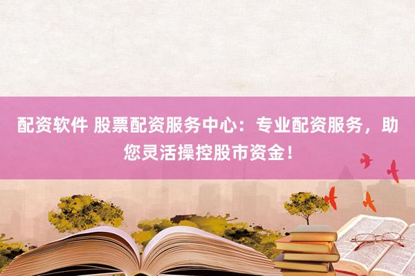 配资软件 股票配资服务中心：专业配资服务，助您灵活操控股市资金！