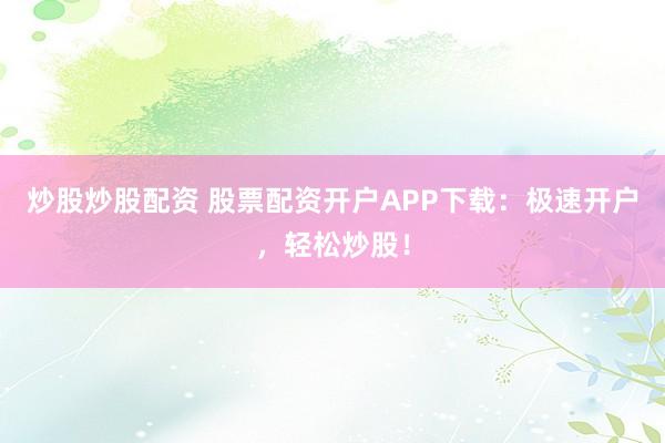 炒股炒股配资 股票配资开户APP下载：极速开户，轻松炒股！