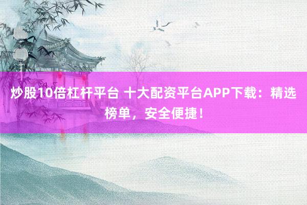 炒股10倍杠杆平台 十大配资平台APP下载：精选榜单，安全便捷！