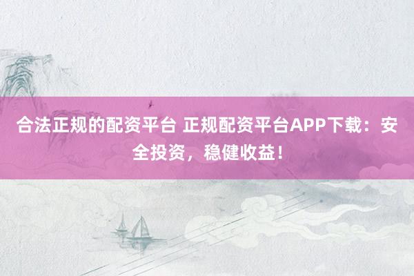 合法正规的配资平台 正规配资平台APP下载：安全投资，稳健收益！