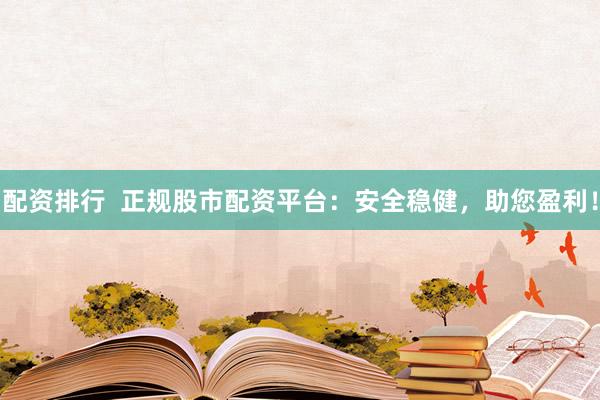 配资排行  正规股市配资平台：安全稳健，助您盈利！