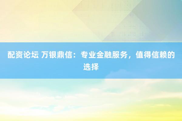 配资论坛 万银鼎信：专业金融服务，值得信赖的选择