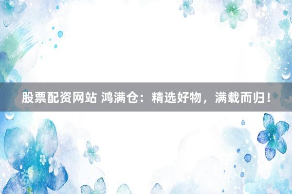 股票配资网站 鸿满仓：精选好物，满载而归！