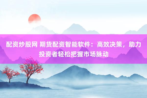 配资炒股网 期货配资智能软件：高效决策，助力投资者轻松把握市场脉动