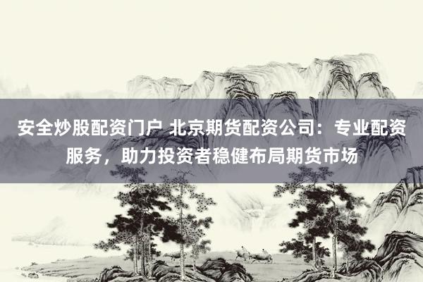 安全炒股配资门户 北京期货配资公司：专业配资服务，助力投资者稳健布局期货市场