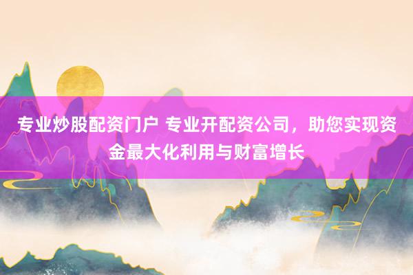 专业炒股配资门户 专业开配资公司，助您实现资金最大化利用与财富增长