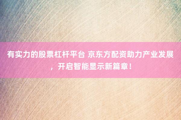 有实力的股票杠杆平台 京东方配资助力产业发展，开启智能显示新篇章！