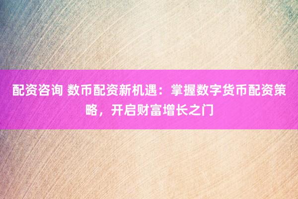 配资咨询 数币配资新机遇：掌握数字货币配资策略，开启财富增长之门