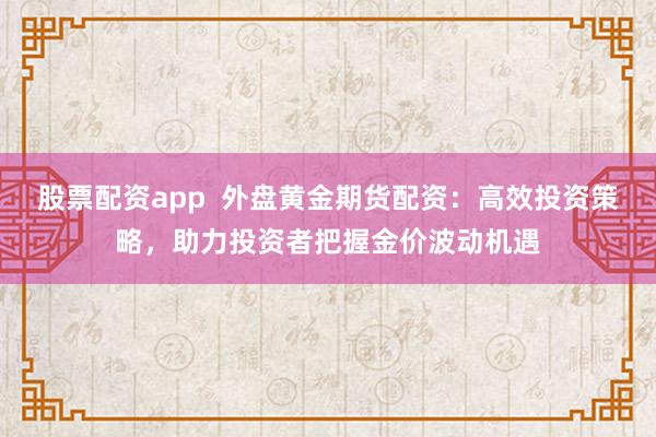 股票配资app  外盘黄金期货配资：高效投资策略，助力投资者把握金价波动机遇