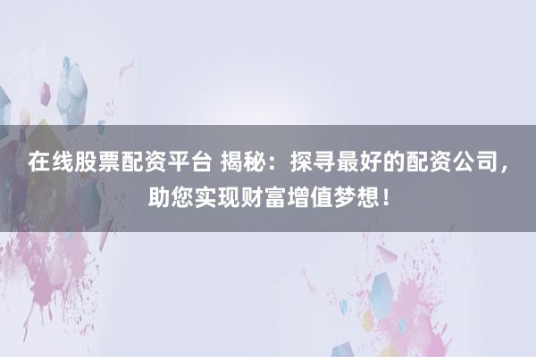 在线股票配资平台 揭秘：探寻最好的配资公司，助您实现财富增值梦想！
