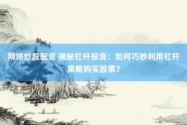网络炒股配资 揭秘杠杆投资：如何巧妙利用杠杆策略购买股票？