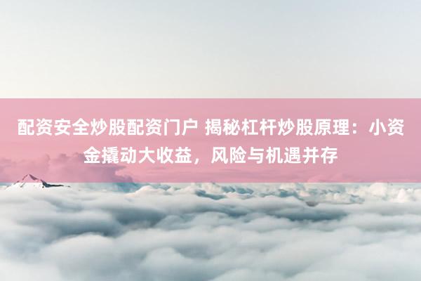 配资安全炒股配资门户 揭秘杠杆炒股原理：小资金撬动大收益，风险与机遇并存