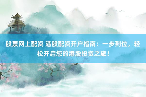 股票网上配资 港股配资开户指南：一步到位，轻松开启您的港股投资之旅！
