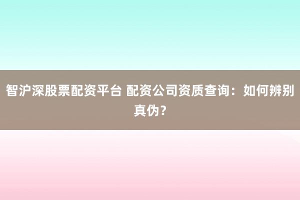 智沪深股票配资平台 配资公司资质查询：如何辨别真伪？