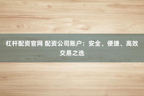 杠杆配资官网 配资公司账户：安全、便捷、高效交易之选