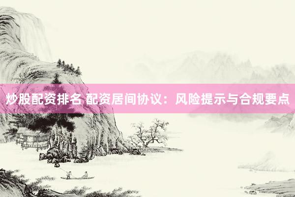 炒股配资排名 配资居间协议：风险提示与合规要点