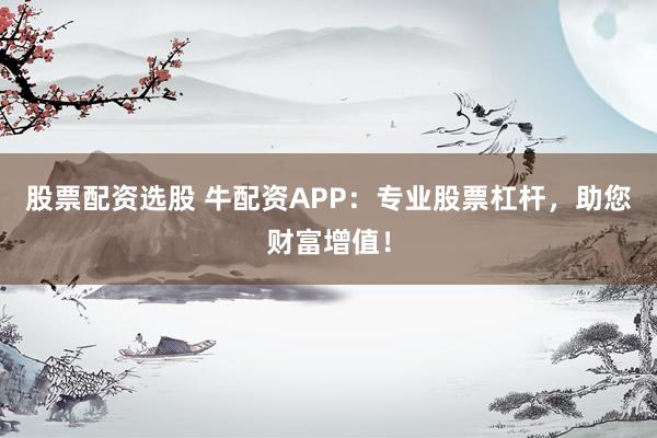 股票配资选股 牛配资APP：专业股票杠杆，助您财富增值！