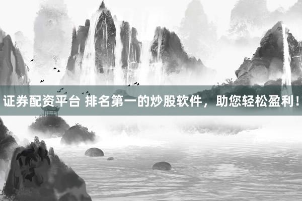 证券配资平台 排名第一的炒股软件，助您轻松盈利！