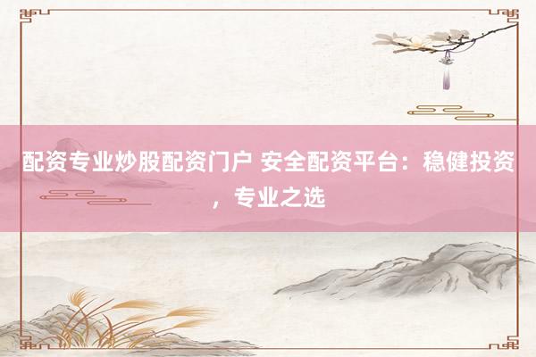 配资专业炒股配资门户 安全配资平台：稳健投资，专业之选