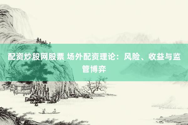 配资炒股网股票 场外配资理论：风险、收益与监管博弈