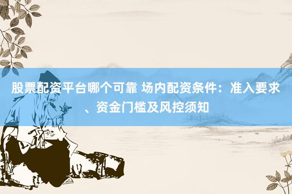 股票配资平台哪个可靠 场内配资条件：准入要求、资金门槛及风控须知