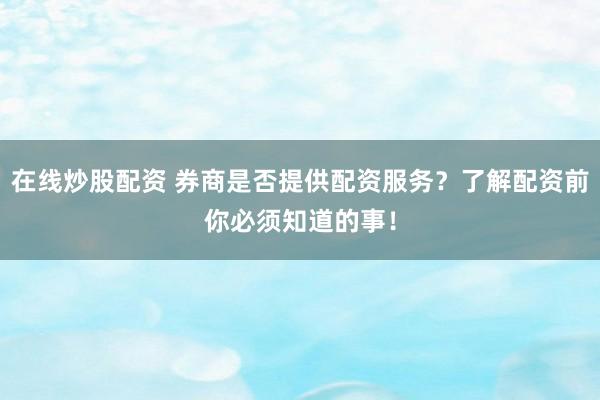 在线炒股配资 券商是否提供配资服务？了解配资前你必须知道的事！
