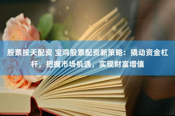 股票按天配资 宝鸡股票配资新策略：撬动资金杠杆，把握市场机遇，实现财富增值
