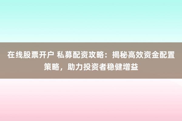 在线股票开户 私募配资攻略：揭秘高效资金配置策略，助力投资者稳健增益