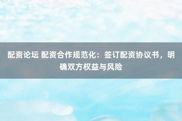 配资论坛 配资合作规范化：签订配资协议书，明确双方权益与风险